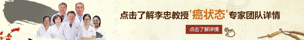 骚老女肥北京御方堂李忠教授“癌状态”专家团队详细信息